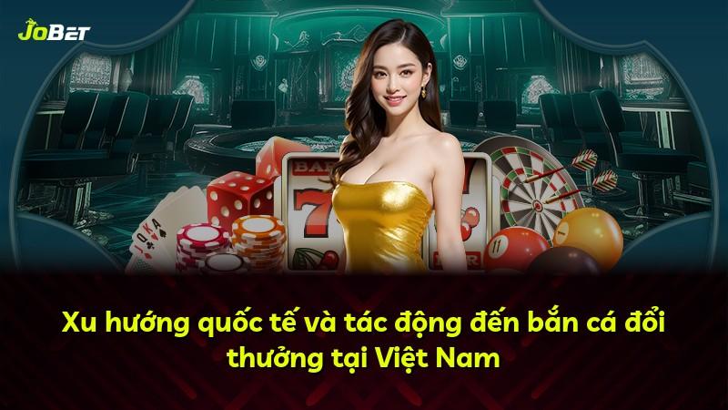 Xu hướng quốc tế và tác động đến bắn cá đổi thưởng tại Việt Nam