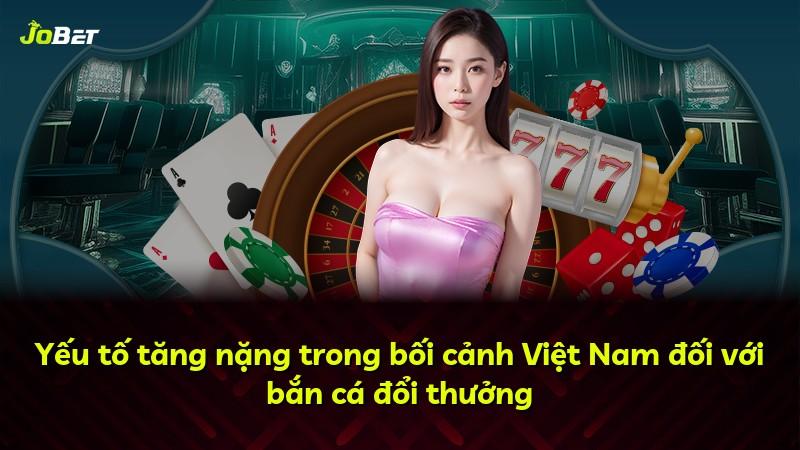 Yếu tố tăng nặng trong bối cảnh Việt Nam đối với bắn cá đổi thưởng